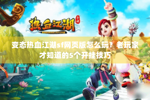 变态热血江湖sf网页版怎么玩？老玩家才知道的5个开挂技巧