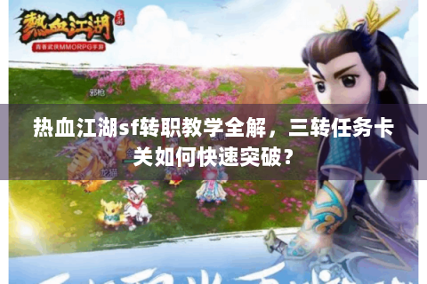 热血江湖sf转职教学全解，三转任务卡关如何快速突破？