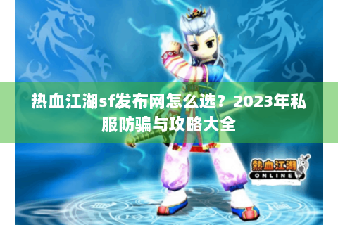热血江湖sf发布网怎么选？2023年私服防骗与攻略大全