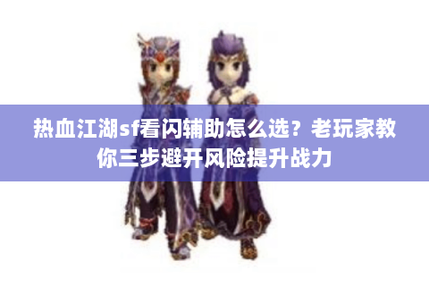 热血江湖sf看闪辅助怎么选？老玩家教你三步避开风险提升战力