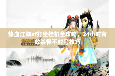 热血江湖sf打坐挂机全攻略，24小时高效杀怪不封号技巧