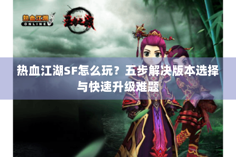 热血江湖SF怎么玩？五步解决版本选择与快速升级难题