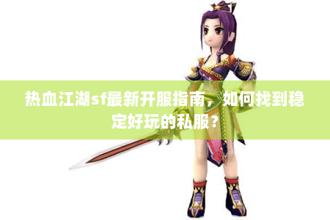 热血江湖sf最新开服指南，如何找到稳定好玩的私服？
