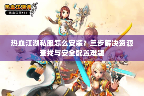 热血江湖私服怎么安装？三步解决资源查找与安全配置难题
