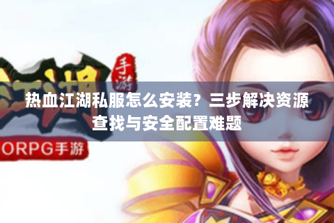 热血江湖私服怎么安装？三步解决资源查找与安全配置难题