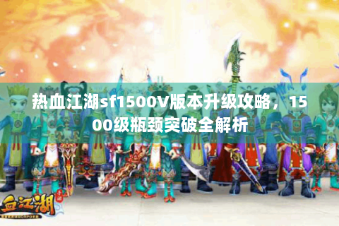 热血江湖sf1500V版本升级攻略，1500级瓶颈突破全解析