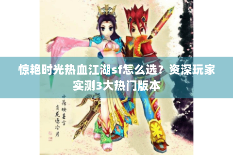 惊艳时光热血江湖sf怎么选？资深玩家实测3大热门版本