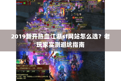 2019新开热血江湖sf网站怎么选？老玩家实测避坑指南