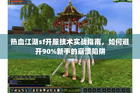 热血江湖sf开服技术实战指南，如何避开90%新手的崩溃陷阱