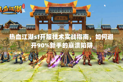 热血江湖sf开服技术实战指南，如何避开90%新手的崩溃陷阱