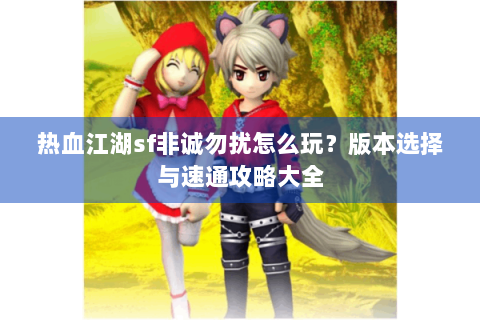 热血江湖sf非诚勿扰怎么玩？版本选择与速通攻略大全