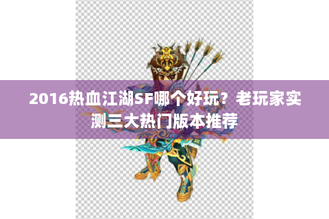 2016热血江湖SF哪个好玩？老玩家实测三大热门版本推荐
