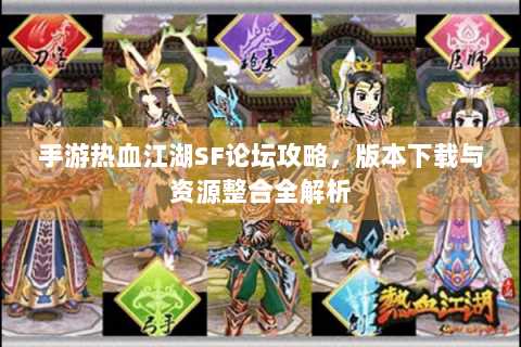 手游热血江湖SF论坛攻略，版本下载与资源整合全解析