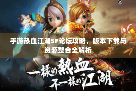 手游热血江湖SF论坛攻略，版本下载与资源整合全解析