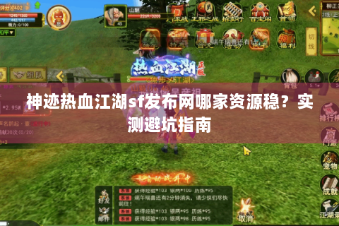神迹热血江湖sf发布网哪家资源稳？实测避坑指南