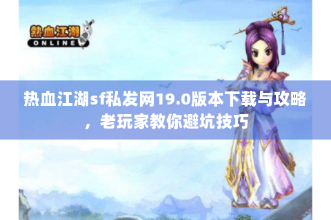 热血江湖sf私发网19.0版本下载与攻略，老玩家教你避坑技巧