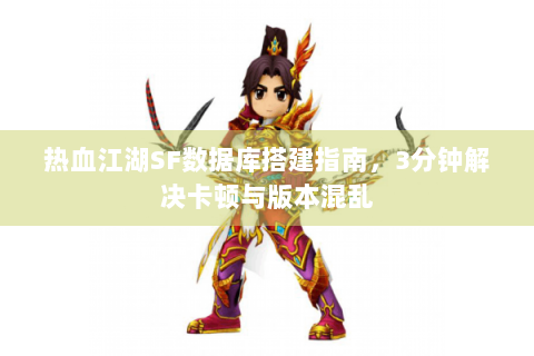热血江湖SF数据库搭建指南，3分钟解决卡顿与版本混乱