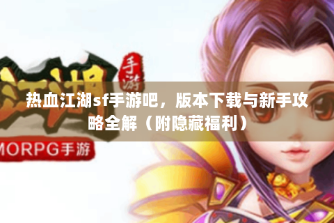 热血江湖sf手游吧，版本下载与新手攻略全解（附隐藏福利）