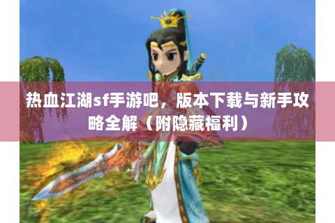 热血江湖sf手游吧，版本下载与新手攻略全解（附隐藏福利）