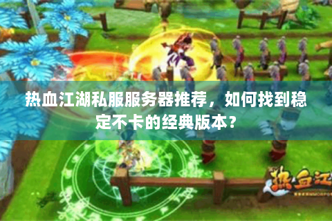 热血江湖私服服务器推荐，如何找到稳定不卡的经典版本？
