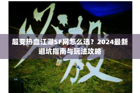 超变热血江湖SF网怎么选？2024最新避坑指南与玩法攻略
