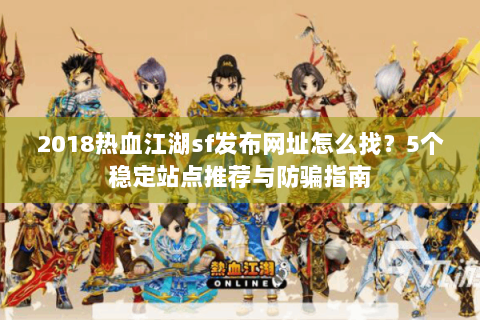 2018热血江湖sf发布网址怎么找？5个稳定站点推荐与防骗指南
