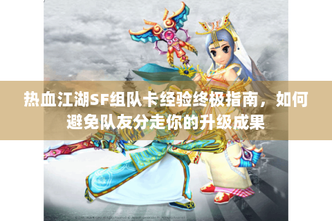 热血江湖SF组队卡经验终极指南，如何避免队友分走你的升级成果