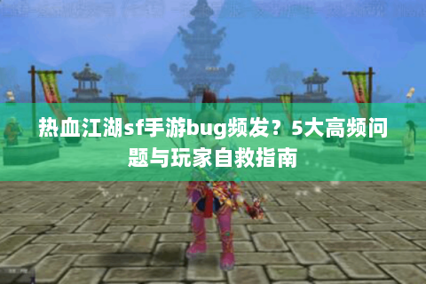 热血江湖sf手游bug频发？5大高频问题与玩家自救指南