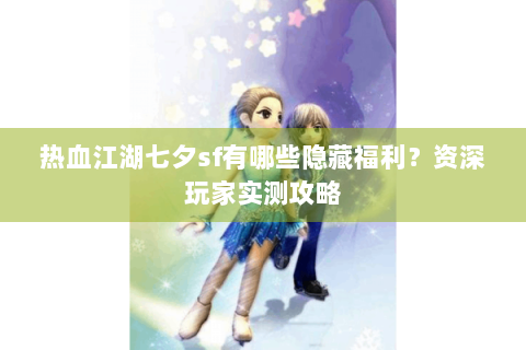 热血江湖七夕sf有哪些隐藏福利？资深玩家实测攻略