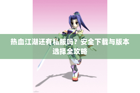 热血江湖还有私服吗？安全下载与版本选择全攻略