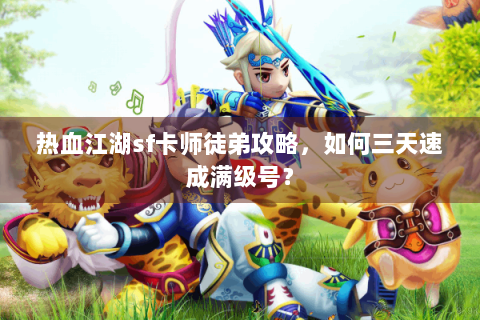 热血江湖sf卡师徒弟攻略，如何三天速成满级号？