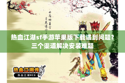 热血江湖sf手游苹果版下载遇到问题？三个渠道解决安装难题