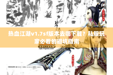 热血江湖v1.7sf版本去哪下载？私服玩家必看的避坑指南