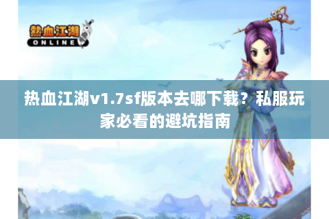 热血江湖v1.7sf版本去哪下载？私服玩家必看的避坑指南