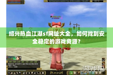 绍兴热血江湖sf网址大全，如何找到安全稳定的游戏资源？