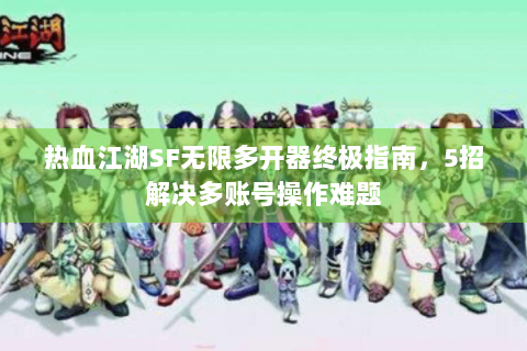 热血江湖SF无限多开器终极指南，5招解决多账号操作难题