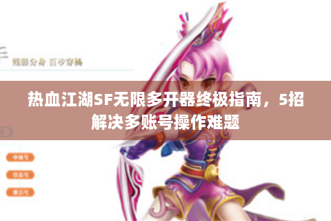 热血江湖SF无限多开器终极指南，5招解决多账号操作难题