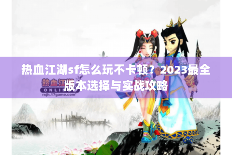 热血江湖sf怎么玩不卡顿？2023最全版本选择与实战攻略