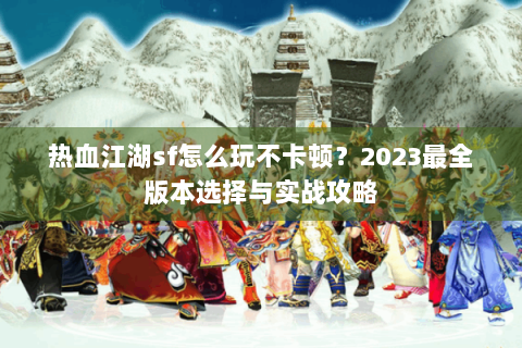 热血江湖sf怎么玩不卡顿？2023最全版本选择与实战攻略