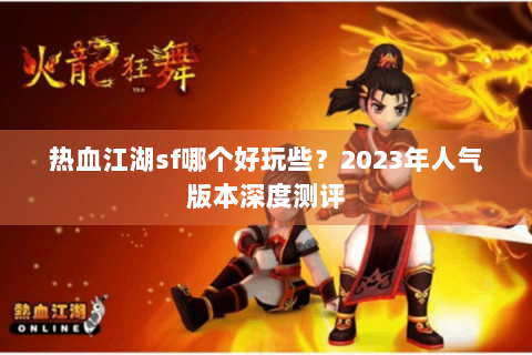 热血江湖sf哪个好玩些？2023年人气版本深度测评