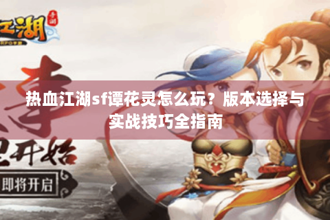 热血江湖sf谭花灵怎么玩？版本选择与实战技巧全指南