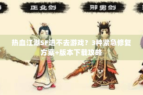热血江湖SF进不去游戏？3种紧急修复方案+版本下载攻略