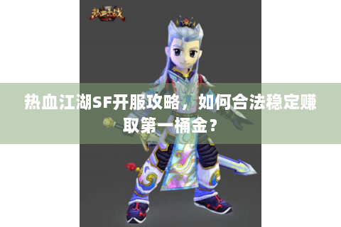 热血江湖SF开服攻略，如何合法稳定赚取第一桶金？