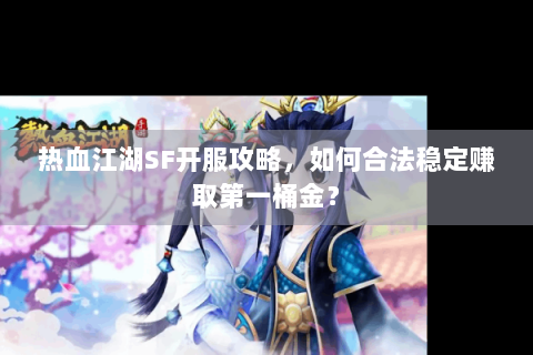 热血江湖SF开服攻略，如何合法稳定赚取第一桶金？