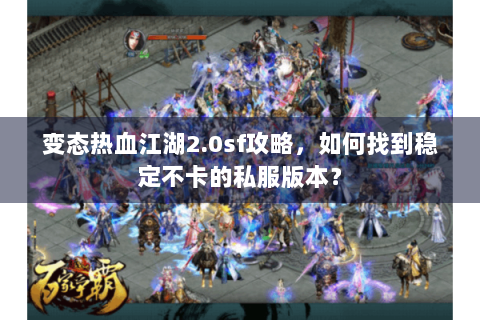 变态热血江湖2.0sf攻略，如何找到稳定不卡的私服版本？
