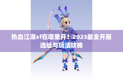 热血江湖sf在哪里开？2023最全开服选址与玩法攻略