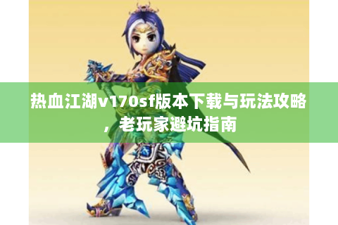 热血江湖v170sf版本下载与玩法攻略，老玩家避坑指南