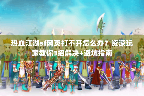 热血江湖sf网页打不开怎么办？资深玩家教你3招解决+避坑指南