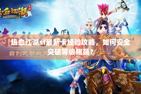 热血江湖sf最新卡经验攻略，如何安全突破等级瓶颈？