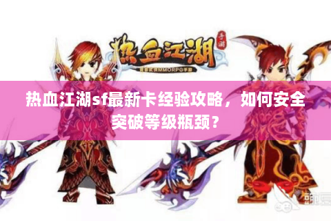 热血江湖sf最新卡经验攻略，如何安全突破等级瓶颈？